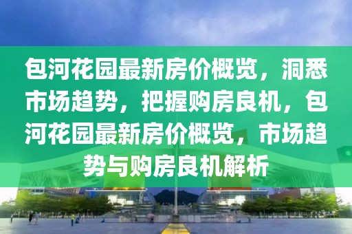 包河花園最新房價概覽，洞悉市場趨勢，把握購房良機(jī)，包河花園最新房價概覽，市場趨勢與購房良機(jī)解析