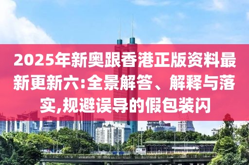 2025年新奧跟香港正版資料最新更新六:全景解答、解釋與落實(shí),規(guī)避誤導(dǎo)的假包裝閃
