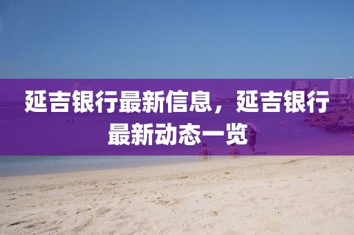 延吉銀行最新信息，延吉銀行最新動(dòng)態(tài)一覽