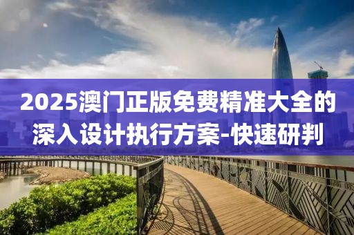2025澳門正版免費(fèi)精準(zhǔn)大全的深入設(shè)計(jì)執(zhí)行方案-快速研判