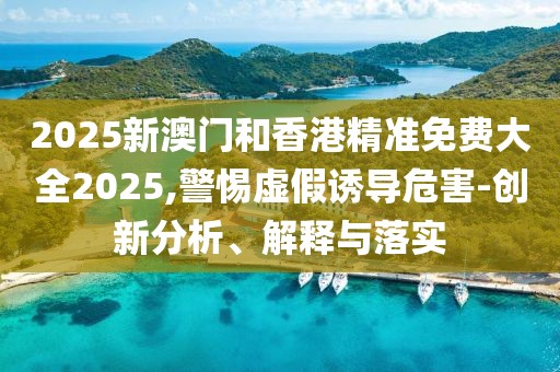 2025新澳門(mén)和香港精準(zhǔn)免費(fèi)大全2025,警惕虛假誘導(dǎo)危害-創(chuàng)新分析、解釋與落實(shí)