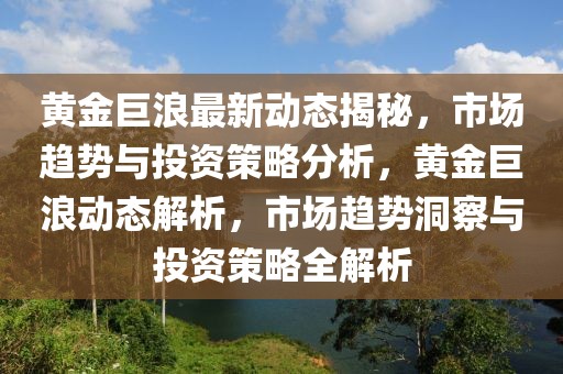 黃金巨浪最新動(dòng)態(tài)揭秘，市場趨勢與投資策略分析，黃金巨浪動(dòng)態(tài)解析，市場趨勢洞察與投資策略全解析