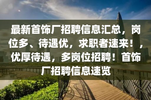 最新首飾廠招聘信息匯總，崗位多、待遇優(yōu)，求職者速來！，優(yōu)厚待遇，多崗位招聘！首飾廠招聘信息速覽
