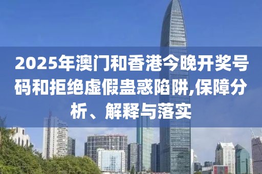 2025年澳門和香港今晚開獎號碼和拒絕虛假蠱惑陷阱,保障分析、解釋與落實
