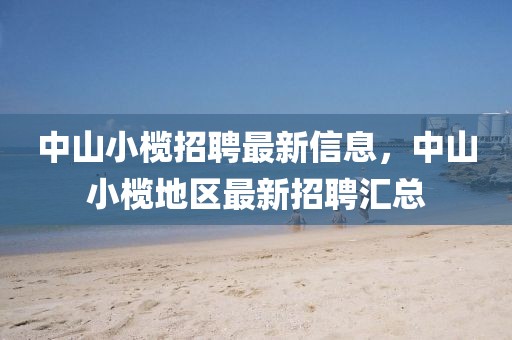 中山小欖招聘最新信息，中山小欖地區(qū)最新招聘匯總