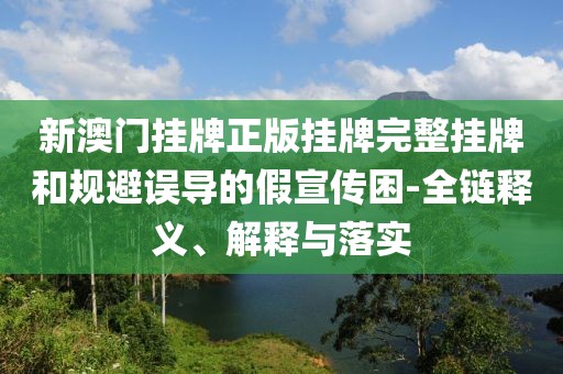 新澳門掛牌正版掛牌完整掛牌和規(guī)避誤導(dǎo)的假宣傳困-全鏈釋義、解釋與落實(shí)