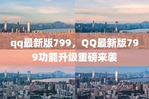 qq最新版799，QQ最新版799功能升級重磅來襲