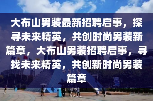 大布山男裝最新招聘啟事，探尋未來(lái)精英，共創(chuàng)時(shí)尚男裝新篇章，大布山男裝招聘啟事，尋找未來(lái)精英，共創(chuàng)新時(shí)尚男裝篇章