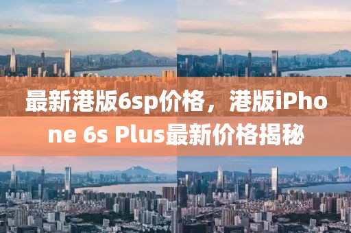 最新港版6sp價格，港版iPhone 6s Plus最新價格揭秘