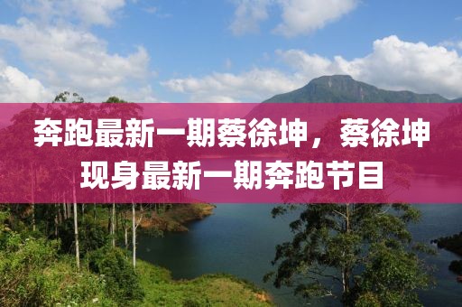 奔跑最新一期蔡徐坤，蔡徐坤現(xiàn)身最新一期奔跑節(jié)目