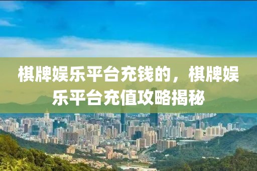 棋牌娛樂平臺(tái)充錢的，棋牌娛樂平臺(tái)充值攻略揭秘