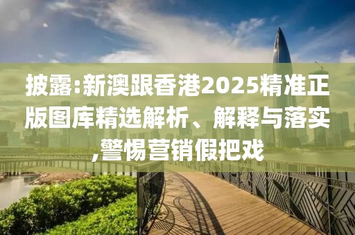 披露:新澳跟香港2025精準(zhǔn)正版圖庫精選解析、解釋與落實(shí),警惕營銷假把戲