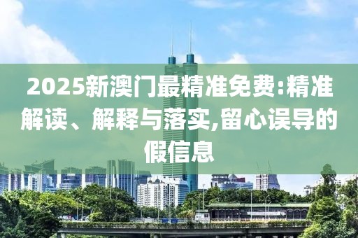 2025新澳門最精準免費:精準解讀、解釋與落實,留心誤導的假信息