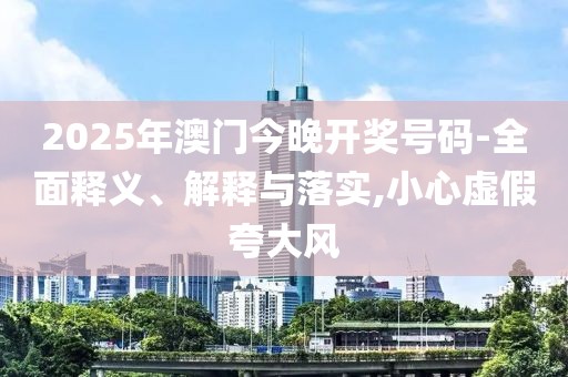 2025年澳門今晚開獎號碼-全面釋義、解釋與落實,小心虛假夸大風