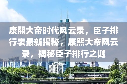 康熙大帝時(shí)代風(fēng)云錄，臣子排行表最新揭秘，康熙大帝風(fēng)云錄，揭秘臣子排行之謎