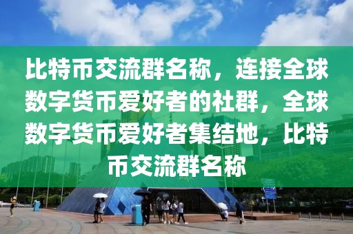 比特幣交流群名稱，連接全球數(shù)字貨幣愛好者的社群，全球數(shù)字貨幣愛好者集結(jié)地，比特幣交流群名稱