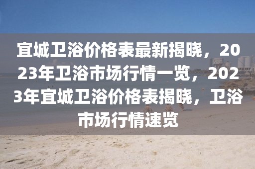 宜城衛(wèi)浴價格表最新揭曉，2023年衛(wèi)浴市場行情一覽，2023年宜城衛(wèi)浴價格表揭曉，衛(wèi)浴市場行情速覽