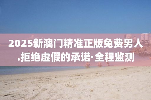 2025新澳門精準正版免費男人.拒絕虛假的承諾·全程監(jiān)測