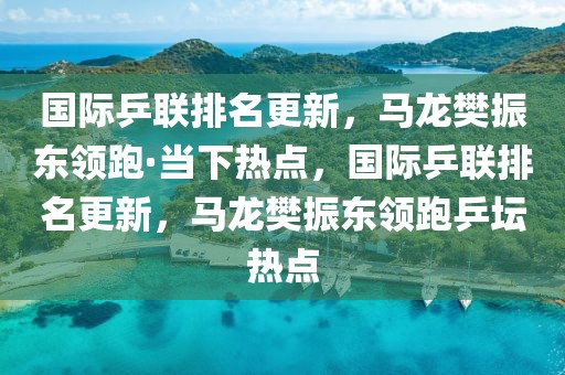 國際乒聯(lián)排名更新，馬龍樊振東領(lǐng)跑·當下熱點，國際乒聯(lián)排名更新，馬龍樊振東領(lǐng)跑乒壇熱點
