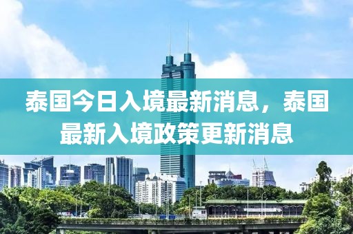 泰國(guó)今日入境最新消息，泰國(guó)最新入境政策更新消息