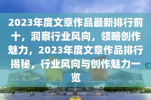 2023年度文章作品最新排行前十，洞察行業(yè)風(fēng)向，領(lǐng)略創(chuàng)作魅力，2023年度文章作品排行揭秘，行業(yè)風(fēng)向與創(chuàng)作魅力一覽