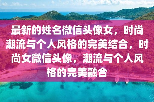 最新的姓名微信頭像女，時尚潮流與個人風格的完美結(jié)合，時尚女微信頭像，潮流與個人風格的完美融合