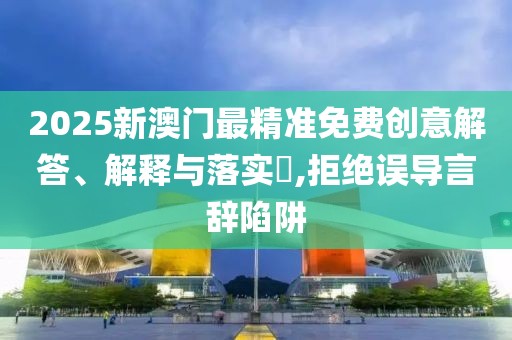 2025新澳門最精準(zhǔn)免費(fèi)創(chuàng)意解答、解釋與落實(shí)?,拒絕誤導(dǎo)言辭陷阱