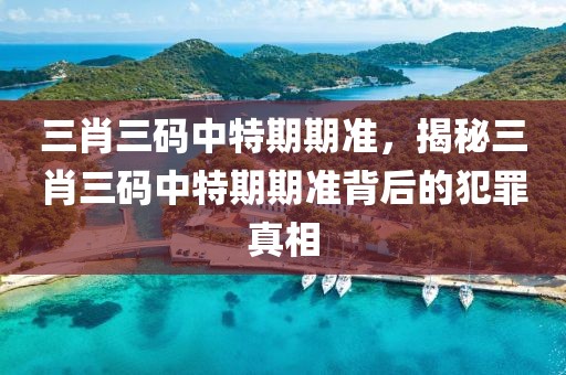 三肖三碼中特期期準(zhǔn)，揭秘三肖三碼中特期期準(zhǔn)背后的犯罪真相