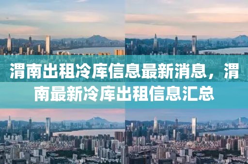 渭南出租冷庫信息最新消息，渭南最新冷庫出租信息匯總