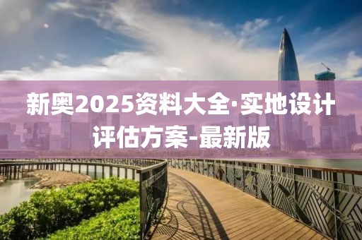 新奧2025資料大全·實(shí)地設(shè)計(jì)評(píng)估方案-最新版
