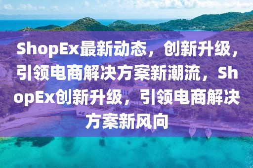 ShopEx最新動(dòng)態(tài)，創(chuàng)新升級(jí)，引領(lǐng)電商解決方案新潮流，ShopEx創(chuàng)新升級(jí)，引領(lǐng)電商解決方案新風(fēng)向