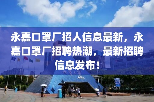 永嘉口罩廠招人信息最新，永嘉口罩廠招聘熱潮，最新招聘信息發(fā)布！