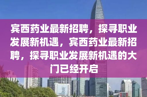 賓西藥業(yè)最新招聘，探尋職業(yè)發(fā)展新機遇，賓西藥業(yè)最新招聘，探尋職業(yè)發(fā)展新機遇的大門已經(jīng)開啟