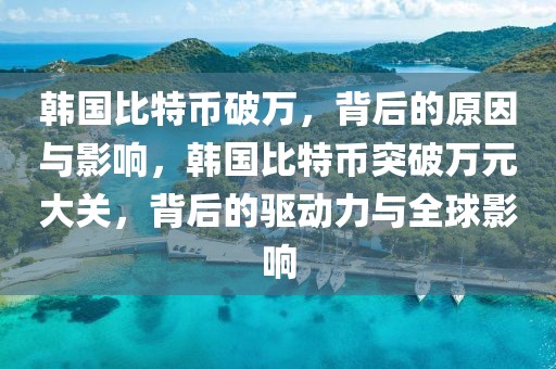 韓國比特幣破萬，背后的原因與影響，韓國比特幣突破萬元大關，背后的驅(qū)動力與全球影響