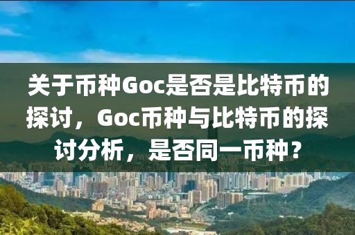 關(guān)于幣種Goc是否是比特幣的探討，Goc幣種與比特幣的探討分析，是否同一幣種？