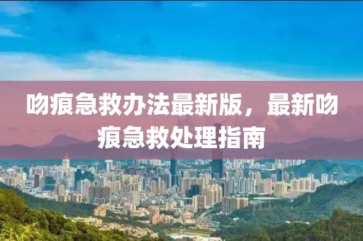 吻痕急救辦法最新版，最新吻痕急救處理指南