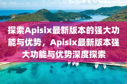 探索Apisix最新版本的強(qiáng)大功能與優(yōu)勢(shì)，Apisix最新版本強(qiáng)大功能與優(yōu)勢(shì)深度探索