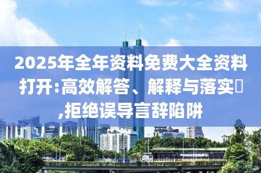 2025年全年資料免費大全資料打開:高效解答、解釋與落實?,拒絕誤導(dǎo)言辭陷阱