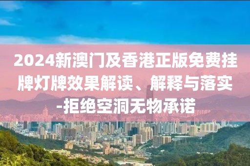 2024新澳門及香港正版免費(fèi)掛牌燈牌效果解讀、解釋與落實(shí)-拒絕空洞無物承諾