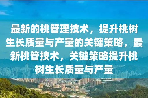 最新的桃管理技術(shù)，提升桃樹(shù)生長(zhǎng)質(zhì)量與產(chǎn)量的關(guān)鍵策略，最新桃管技術(shù)，關(guān)鍵策略提升桃樹(shù)生長(zhǎng)質(zhì)量與產(chǎn)量