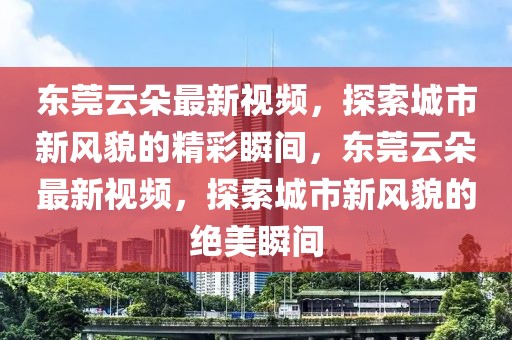 東莞云朵最新視頻，探索城市新風(fēng)貌的精彩瞬間，東莞云朵最新視頻，探索城市新風(fēng)貌的絕美瞬間