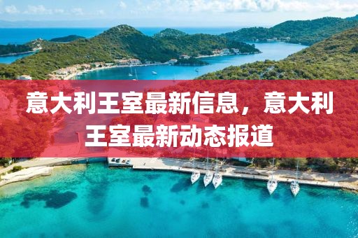 意大利王室最新信息，意大利王室最新動(dòng)態(tài)報(bào)道