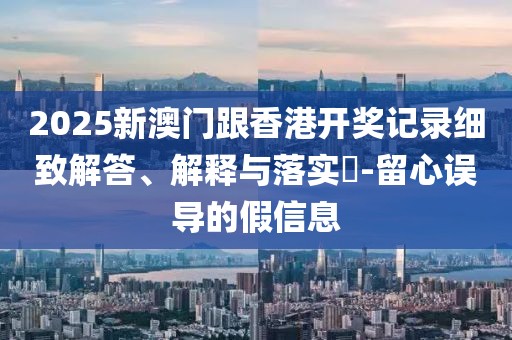 2025新澳門(mén)跟香港開(kāi)獎(jiǎng)記錄細(xì)致解答、解釋與落實(shí)?-留心誤導(dǎo)的假信息
