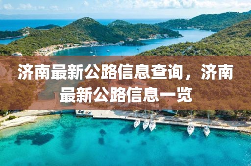 濟(jì)南最新公路信息查詢，濟(jì)南最新公路信息一覽