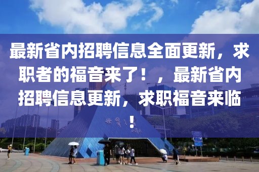最新省內(nèi)招聘信息全面更新，求職者的福音來(lái)了！，最新省內(nèi)招聘信息更新，求職福音來(lái)臨！