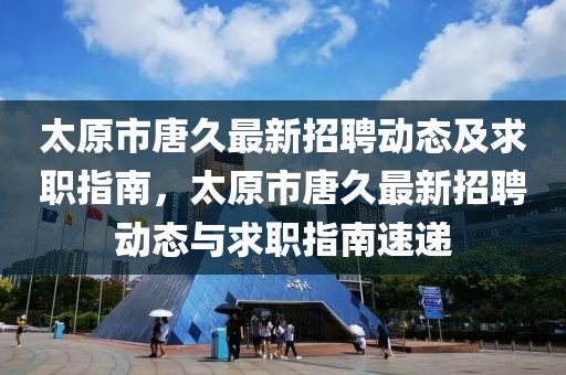 太原市唐久最新招聘動(dòng)態(tài)及求職指南，太原市唐久最新招聘動(dòng)態(tài)與求職指南速遞