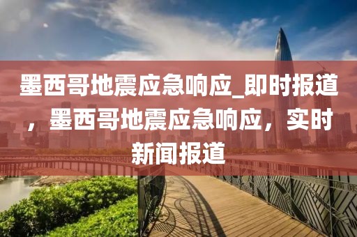 墨西哥地震應(yīng)急響應(yīng)_即時(shí)報(bào)道，墨西哥地震應(yīng)急響應(yīng)，實(shí)時(shí)新聞報(bào)道