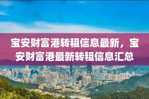 寶安財富港轉(zhuǎn)租信息最新，寶安財富港最新轉(zhuǎn)租信息匯總