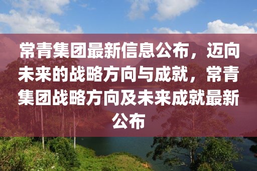 常青集團(tuán)最新信息公布，邁向未來的戰(zhàn)略方向與成就，常青集團(tuán)戰(zhàn)略方向及未來成就最新公布