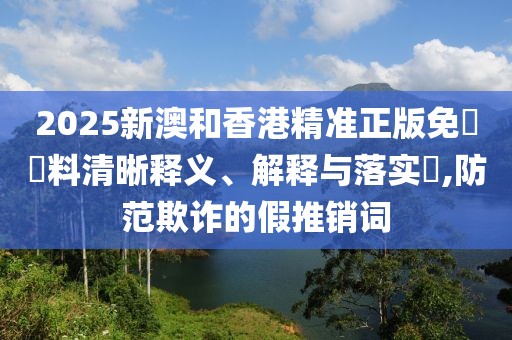 2025新澳和香港精準正版免費資料清晰釋義、解釋與落實?,防范欺詐的假推銷詞